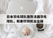 开云体育app-日本羽毛球队强势法国羽毛球队，斯里坎特统治全场的简单介绍